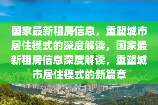 國家最新租房信息，重塑城市居住模式的深度解讀，國家最新租房信息深度解讀，重塑城市居住模式的新篇章南充市鑫正商貿有限公司