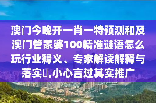 澳門今晚開一肖一特預測和及澳門管家婆100精準謎語怎么玩行業釋義、專家解讀解釋與落實?,小心言過其實推廣南充市鑫正商貿有限公司