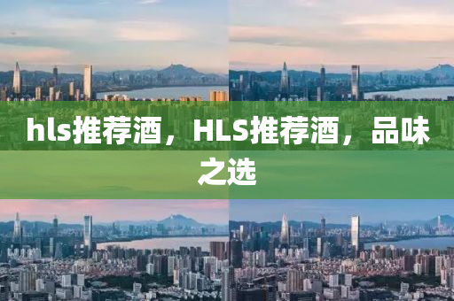南充市鑫正商貿(mào)有限公司hls推薦酒，HLS推薦酒，品味之選