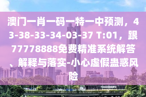 澳門一肖一碼一特一中預(yù)測，43-38-33-34-03-37 T:01，跟77778888免費精準(zhǔn)南充市鑫正商貿(mào)有限公司系統(tǒng)解答、解釋與落實-小心虛假蠱惑風(fēng)險