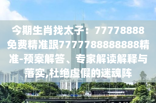 今期生肖找太子：7777888南充市鑫正商貿有限公司8免費精準跟7777788888888精準-預案解答、專家解讀解釋與落實,杜絕虛假的迷魂陣