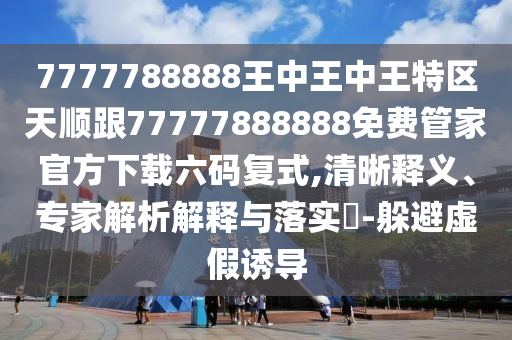 7777788888王中王中王特區(qū)天順跟77777888888免費管家官方下載六碼復(fù)式,清晰釋義、專家解析解釋與落實?-躲避虛假誘導(dǎo)南充市鑫正商貿(mào)有限公司