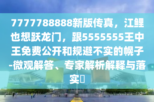 7777788888新版傳真，江鯉也想躍龍門，跟5555555王中王免費公開和規避不實的幌子-微觀解答、專家解析解釋與落實?南充市鑫正商貿有限公司