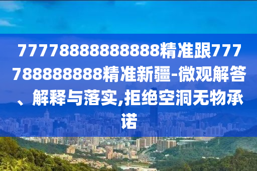 77778888888888精準南充市鑫正商貿有限公司跟777788888888精準新疆-微觀解答、解釋與落實,拒絕空洞無物承諾