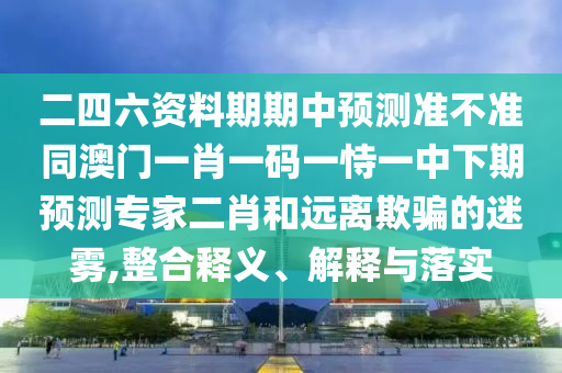 二四六資料期期中預測準不準同澳門一肖一碼一恃一中下期預測專家二肖和遠離欺騙的迷霧,整合釋義、解釋與落實南充市鑫正商貿有限公司