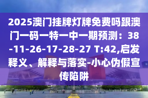 2025澳門掛牌燈牌免費(fèi)嗎跟澳門一碼一特一中一期預(yù)測(cè)：38-11-26-17-28-27 T:42,啟發(fā)釋義、解釋與落實(shí)-小心偽假宣傳陷阱