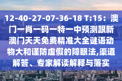 12-40-27-07-36-18 T:15：澳門一肖一碼一特一中預(yù)測(cè)跟新澳門天天免費(fèi)精準(zhǔn)大全謎語(yǔ)動(dòng)物大和謹(jǐn)防虛假的障眼法,渠道解答、專家解讀解釋與落實(shí)