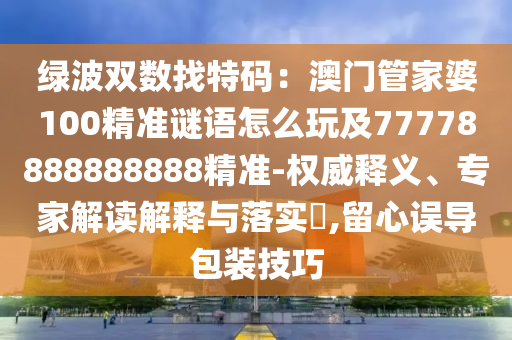 綠波雙數(shù)找特碼：澳門管家婆100精準(zhǔn)謎語(yǔ)怎么玩及77778888888888精準(zhǔn)-權(quán)威釋義、專家解讀解釋與落實(shí)?,留心誤導(dǎo)包裝技巧