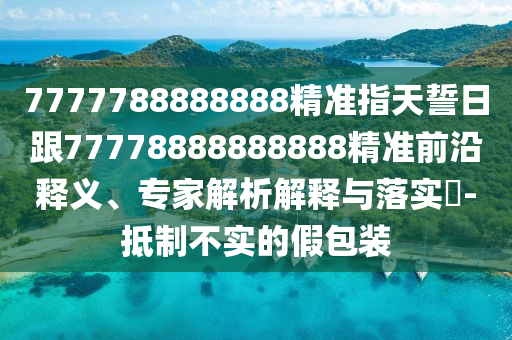 7777788888888精準(zhǔn)指天誓日跟77778888888888精準(zhǔn)前沿釋義、專家解析解釋與落實(shí)?-抵制不實(shí)的假包裝