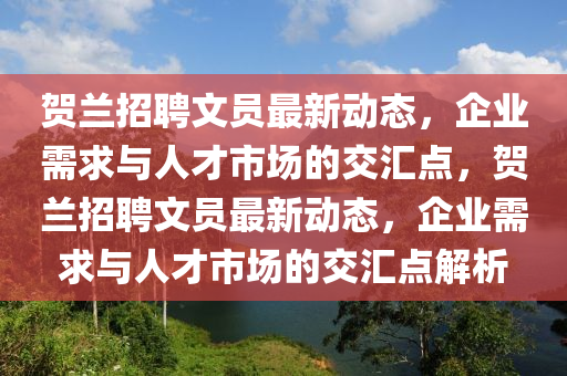 賀蘭招聘文員最新動(dòng)態(tài)，企業(yè)需求與人才市場(chǎng)的交匯點(diǎn)，賀蘭招聘文員最新動(dòng)態(tài)，企業(yè)需求與人才市場(chǎng)的交匯點(diǎn)解析