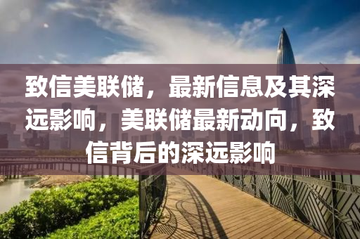 致信美聯儲，最南充市鑫正商貿有限公司新信息及其深遠影響，美聯儲最新動向，致信背后的深遠影響