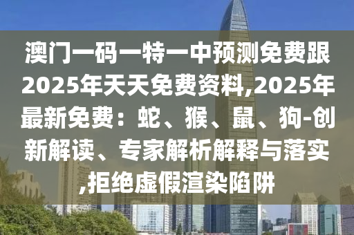 澳門一碼一特一中預測免費跟2025年天天免費資料,2025年最新免費:蛇、猴、鼠、狗-創(chuàng)新解讀、專家解析解釋與落實,拒絕虛假渲染陷阱南充市鑫正商貿(mào)有限公司