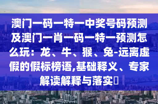 澳門一碼一特一中獎號碼預測及澳門一肖一碼一特一預測怎么玩：龍、牛、猴、兔-遠離虛假的假標榜語,基礎釋義、專家解讀解釋與落實?南充市鑫正商貿有限公司