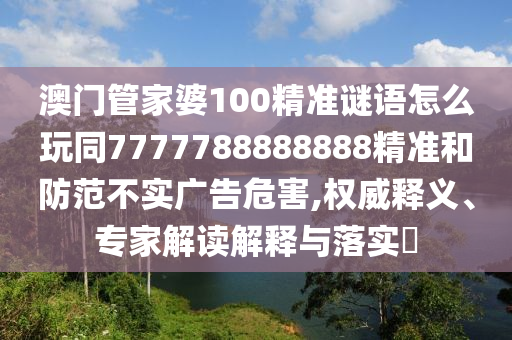 澳門管家婆100精準謎語怎么玩同7777788888888精準和防范不實廣告危害,權威釋義、專家解讀解釋與落實?南充市鑫正商貿有限公司