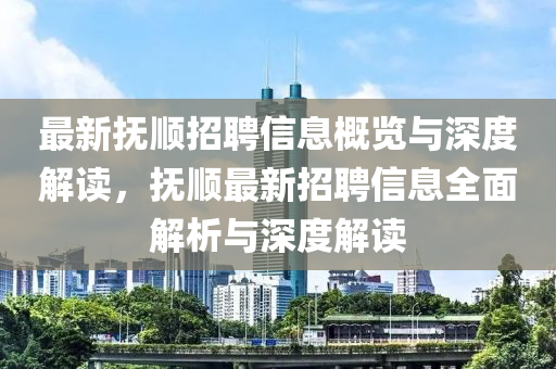 南充市鑫正商貿有限公司最新撫順招聘信息概覽與深度解讀,撫順最新招聘信息全面解析與深度解讀