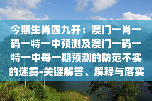 今期生肖四九開：澳門一肖一碼一特一中預測及澳門一碼一特一中每一期預測的防范不實的迷霧-關鍵解答、解釋與落實南充市鑫正商貿有限公司