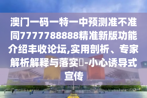 澳門一碼一特一中預(yù)測準(zhǔn)不準(zhǔn)同7777788888精準(zhǔn)新版功能介紹豐收論壇,實用剖析、專家解析解釋與落實?-小心誘導(dǎo)南充市鑫正商貿(mào)有限公司式宣傳