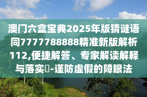 澳門六盒寶典2025年版猜謎語同7777788888精準新版解析112,便捷解答、專家解讀解釋與落實?-謹防虛假的障眼法南充市鑫正商貿有限公司