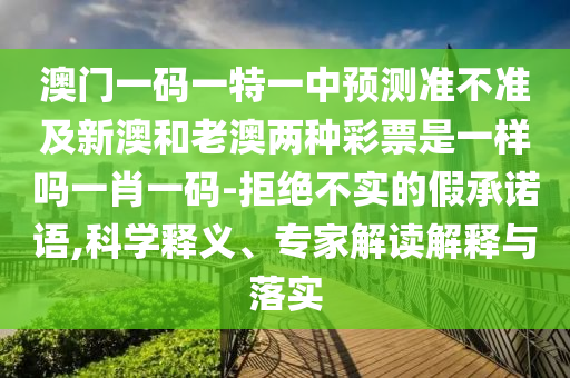 澳門一碼一特一中預測準不準及新澳和老澳兩種彩票是一樣嗎一肖一碼-拒絕不實的假承諾語,科學釋義、專家解讀解釋與落實南充市鑫正商貿有限公司