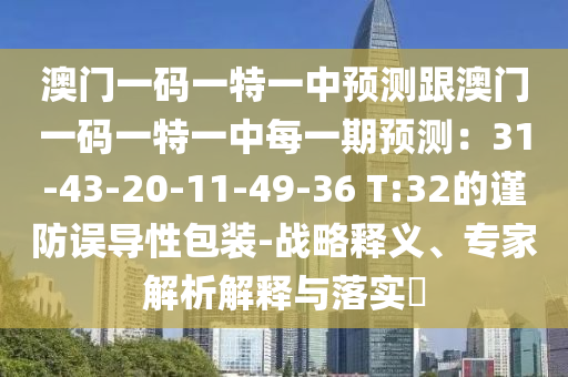 澳南充市鑫正商貿(mào)有限公司門一碼一特一中預測跟澳門一碼一特一中每一期預測：31-43-20-11-49-36 T:32的謹防誤導性包裝-戰(zhàn)略釋義、專家解析解釋與落實?