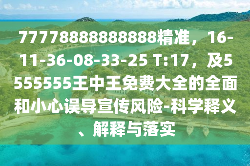 77778888888888精準(zhǔn)，16-11-36-08-33-25 T:17，及5555555王中王免費大全的全面和小心誤導(dǎo)宣傳風(fēng)險-科學(xué)釋義、南充市鑫正商貿(mào)有限公司解釋與落實