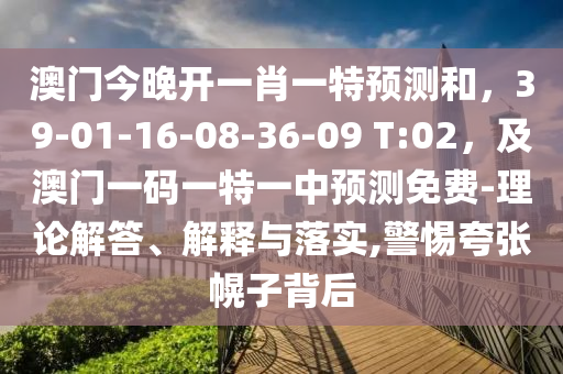澳門今晚開一肖一特預(yù)測和，39-01-16-08-36-09 T:02，及澳門一碼一特一中預(yù)測免費-理論解南充市鑫正商貿(mào)有限公司答、解釋與落實,警惕夸張幌子背后