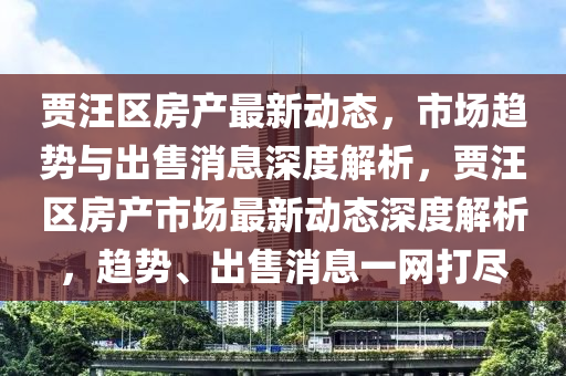 賈汪區(qū)房產(chǎn)最新動態(tài)，市場趨勢與出售消息深度解析，賈汪區(qū)房產(chǎn)市場最新動態(tài)深度解析，趨勢、出售消息一網(wǎng)打盡南充市鑫正商貿(mào)有限公司