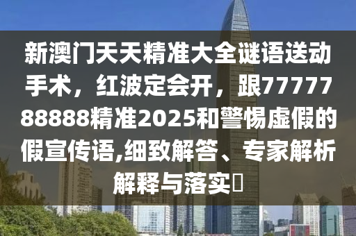 新澳門天天精準大全謎語送動手術，紅波定會開，跟7777788888精準2025和警惕虛假的假宣傳語,細致解答、專家解析解釋與落實?南充市鑫正商貿有限公司