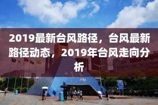 2019最新臺風路徑,臺風最新路徑動態,2019年臺風走向分析南充市鑫正商貿有限公司