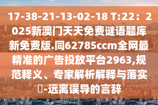 17-38-21-13-02-18 T:22：2025新澳門天天免費謎語題庫新免費版.同62785ccm全網最精準的廣告投放平臺2963,規范釋義、專家解析南充市鑫正商貿有限公司解釋與落實?-遠離誤導的言辭