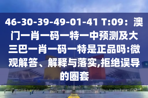 46-30-39-49-01-41 T:09：澳門一肖一碼一特一中預測及大三巴一肖一碼一特是正品嗎:微觀解答、解釋與落實,拒絕誤導的圈套南充市鑫正商貿(mào)有限公司