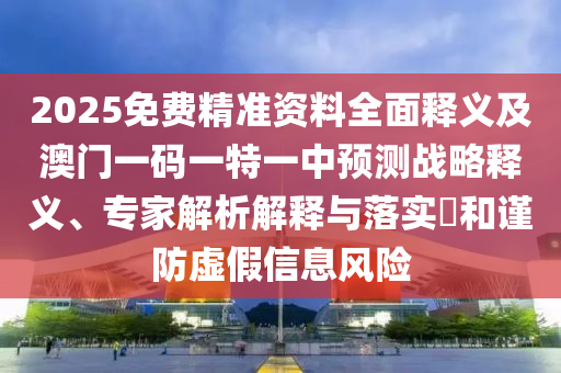 2025免費(fèi)精準(zhǔn)資料全面釋義及澳門一碼一特一中預(yù)測戰(zhàn)略釋義、專家解析解釋與落實(shí)?和謹(jǐn)防虛假信息風(fēng)險南充市鑫正商貿(mào)有限公司
