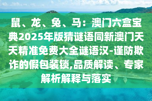 鼠、龍、兔、馬:澳門六盒寶典2025年版猜謎語同新澳門天天精準(zhǔn)免費(fèi)大全謎語漢-謹(jǐn)防欺詐的假包裝鎖,品質(zhì)解讀、專家解析解釋與落實(shí)南充市鑫正商貿(mào)有限公司