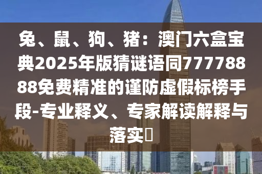 兔、鼠、狗、豬：澳門六盒寶典2025年版猜謎語同77778888免費精準的謹防虛假標榜手段-專業釋義、專家解讀解釋與落實?南充市鑫正商貿有限公司