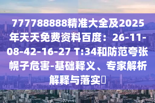 777788888精準大全及2025年天天免費資料百度:26-11-08-42-16-27 T:34和防范夸張幌子危害-基礎釋義、專家解析解釋與落實?南充市鑫正商貿有限公司