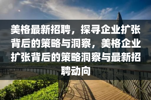 美格最新招聘，探尋企業(yè)擴張背后的策略與洞察，美格企南充市鑫正商貿(mào)有限公司業(yè)擴張背后的策略洞察與最新招聘動向