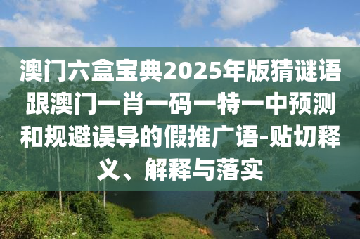 澳門南充市鑫正商貿(mào)有限公司六盒寶典2025年版猜謎語跟澳門一肖一碼一特一中預(yù)測和規(guī)避誤導(dǎo)的假推廣語-貼切釋義、解釋與落實