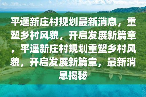 平遙新莊村規(guī)劃最新消息,重塑鄉(xiāng)村風貌,開啟發(fā)展新篇章,平遙新莊村規(guī)劃重塑鄉(xiāng)村風貌,開啟發(fā)展新篇章,最新消息揭秘南充市鑫正商貿(mào)有限公司