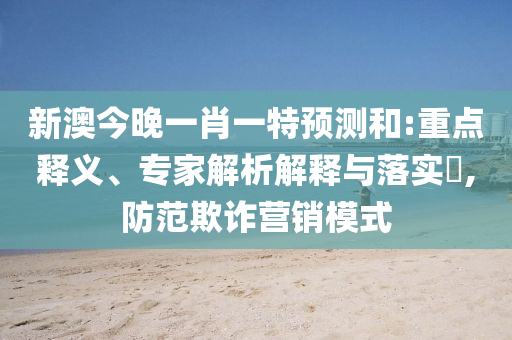 新澳今晚一肖一特預(yù)測和:重點(diǎn)釋義、專家解析解釋與落實(shí)?,防范欺詐營銷模式南充市鑫正商貿(mào)有限公司