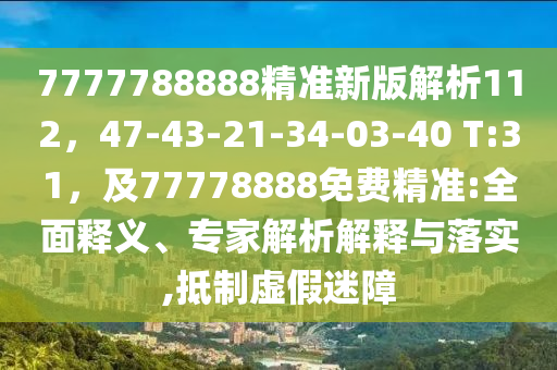 7777788888精準(zhǔn)新南充市鑫正商貿(mào)有限公司版解析112，47-43-21-34-03-40 T:31，及77778888免費(fèi)精準(zhǔn):全面釋義、專家解析解釋與落實(shí),抵制虛假迷障