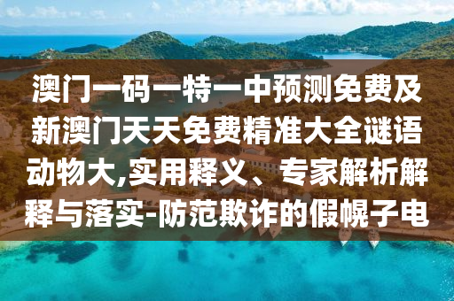 澳門一碼一特一中預測免費及新澳門天天免費精準大全謎語動物大,實用釋義、專家解析解釋與落實-防范欺詐的假幌子電南充市鑫正商貿(mào)有限公司