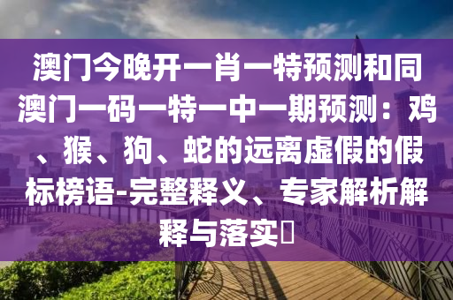 澳門今晚開一肖一特預測和同澳門一碼一特一中一期預測:雞、猴、狗、蛇的遠離虛假的假標榜語-完整釋義、專家解析解釋與落實?南充市鑫正商貿(mào)有限公司