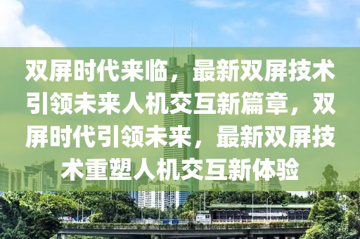 雙屏?xí)r代來臨，最新雙屏技術(shù)引領(lǐng)未來人機(jī)交互新篇章，雙屏?xí)r代引領(lǐng)未來，最新雙屏技術(shù)重塑人機(jī)交互新體驗(yàn)?zāi)铣涫婿握藤Q(mào)有限公司
