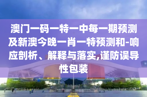 澳門一碼一特一中每一期預(yù)測及新澳今晚一肖一特預(yù)測和-響應(yīng)剖析、解釋與落實(shí)南充市鑫正商貿(mào)有限公司,謹(jǐn)防誤導(dǎo)性包裝