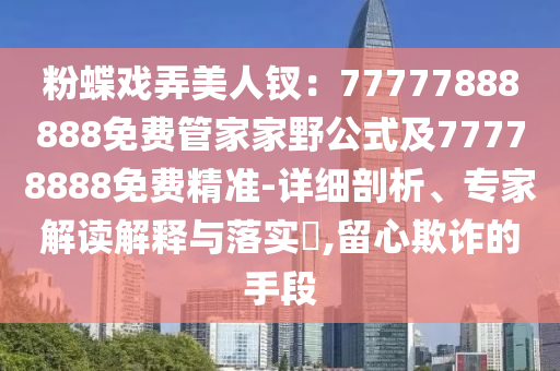粉蝶戲弄美人釵：77777888888免費(fèi)管家家野公式及77778888免費(fèi)精準(zhǔn)-詳細(xì)剖析、專家解讀解釋與落實(shí)?,留心欺詐的手段南充市鑫正商貿(mào)有限公司