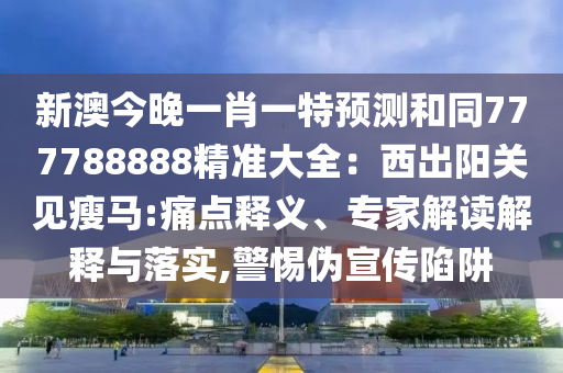 新澳今晚一肖一特預(yù)測和同777788888精準(zhǔn)大全：西出陽關(guān)見瘦馬:痛點(diǎn)釋義、專家解讀解釋與落實(shí),警惕偽宣傳陷阱南充市鑫正商貿(mào)有限公司