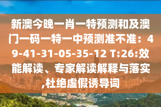 新澳今晚一肖一特預(yù)測和及澳門一碼一特一中預(yù)測準(zhǔn)不準(zhǔn)：49-41-31-05-35-12 T:26:效能解讀、專家解讀解釋與落實(shí),杜絕虛假誘導(dǎo)詞南充市鑫正商貿(mào)有限公司