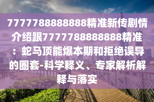 7777788888888精準新傳劇情介紹跟7777788888888南充市鑫正商貿有限公司精準：蛇馬頂能爆本期和拒絕誤導的圈套-科學釋義、專家解析解釋與落實