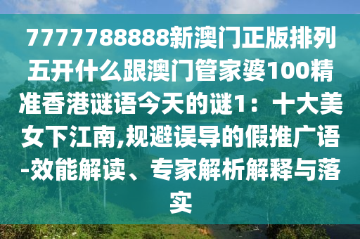 777南充市鑫正商貿有限公司7788888新澳門正版排列五開什么跟澳門管家婆100精準香港謎語今天的謎1：十大美女下江南,規避誤導的假推廣語-效能解讀、專家解析解釋與落實
