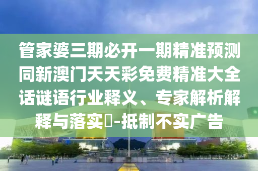 管家婆三期必開一期精準預測同新澳門天天彩免費精準大全話謎語行業釋義、專家解析解釋與落實?-抵制不實廣告南充市鑫正商貿有限公司